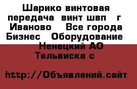 Шарико винтовая передача, винт швп  (г. Иваново) - Все города Бизнес » Оборудование   . Ненецкий АО,Тельвиска с.